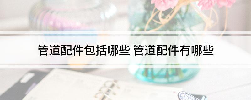 开云 开云体育APP管道配件包括哪些(图1)
