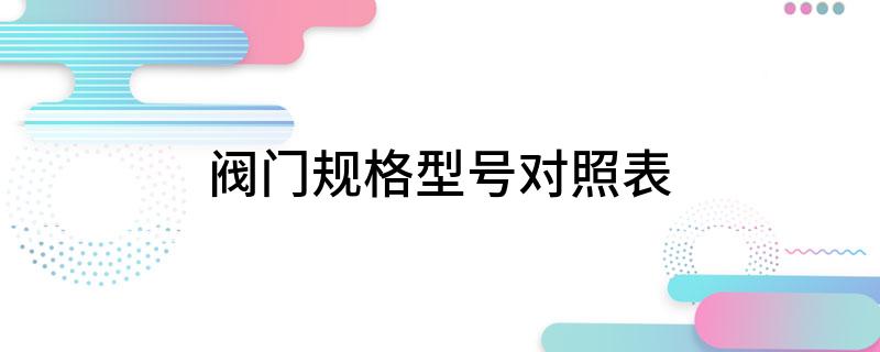 阀门规格型号对照表开云 开云体育官网(图1)