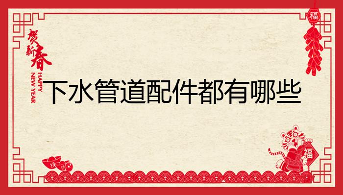 Kaiyun 开云下水管道配件都有哪些？(图1)
