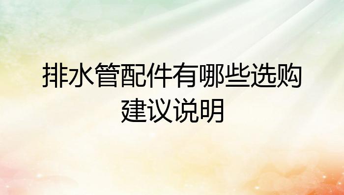 排水管配件有哪些选购建开云APP 开云官网入口议说明？(图1)