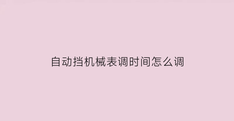 开云 开云体育官网自动挡机械表调时间怎么调(自动挡机械表调时间怎么调视频)(图1)